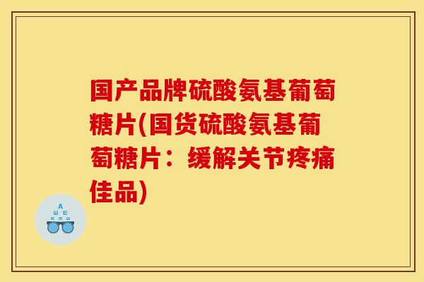 国产品牌硫酸氨基葡萄糖片(国货硫酸氨基葡萄糖片：缓解关节佳品)