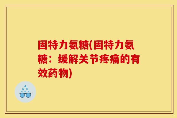 固特力氨糖(固特力氨糖:缓解关节的有效) 固特力氨糖(固特力氨糖:缓解关节的有效)