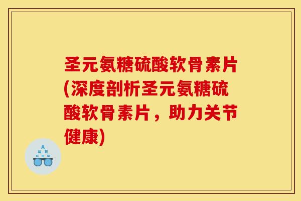 圣元氨糖硫酸软骨素片(深度剖析圣元氨糖硫酸软骨素片,助力关节健康) 圣元氨糖硫酸软骨素片(深度剖析圣元氨糖硫酸软骨素片,助力关节健康)