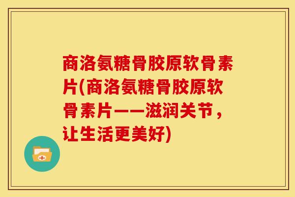 商洛氨糖骨胶原软骨素片(商洛氨糖骨胶原软骨素片——滋润关节，让生活更美好)