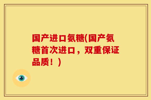 国产进口氨糖(国产氨糖首次进口，双重保证品质！)