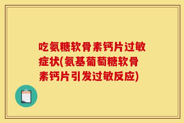 吃氨糖软骨素钙片过敏症状(氨基葡萄糖软骨素钙片引发过敏反应)