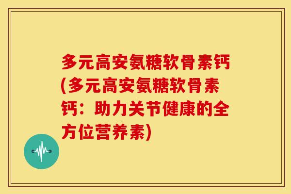 多元高安氨糖软骨素钙(多元高安氨糖软骨素钙：助力关节健康的全方位营养素)