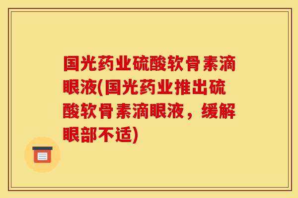 国光药业硫酸软骨素滴眼液(国光药业推出硫酸软骨素滴眼液,缓解眼部不适) 国光药业硫酸软骨素滴眼液(国光药业推出硫酸软骨素滴眼液,缓解眼部不适)