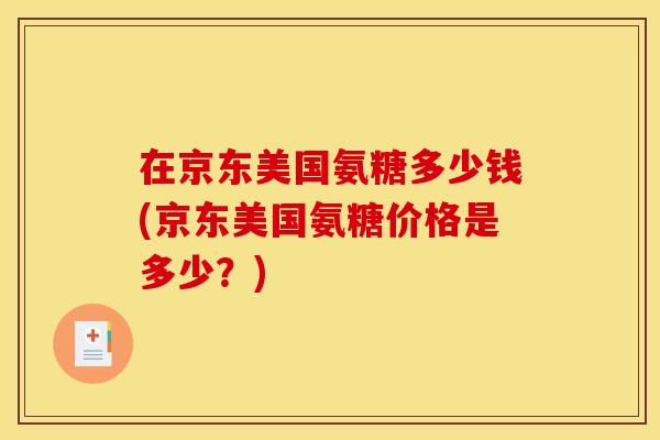 在京东美国氨糖多少钱(京东美国氨糖价格是多少？)