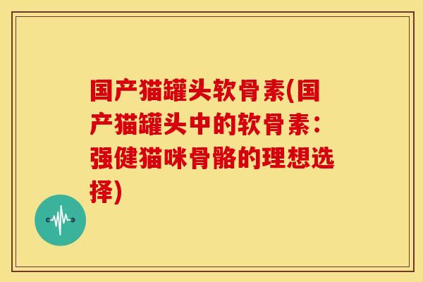 国产猫罐头软骨素(国产猫罐头中的软骨素：强健猫咪骨骼的理想选择)
