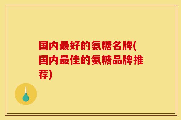 国内好的氨糖名牌(国内佳的氨糖品牌推荐) 国内好的氨糖名牌(国内佳的氨糖品牌推荐)