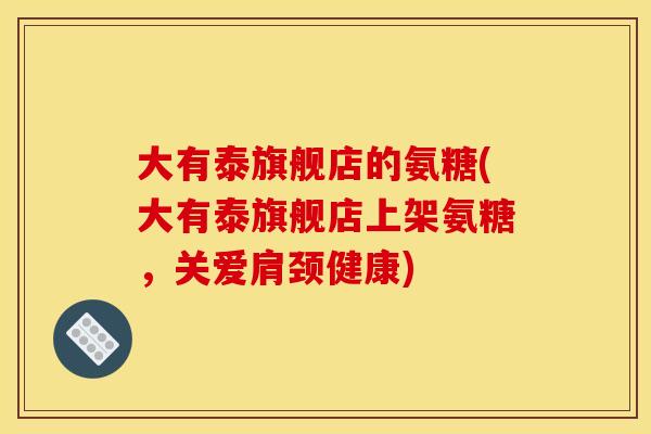 大有泰旗舰店的氨糖(大有泰旗舰店上架氨糖，关爱肩颈健康)
