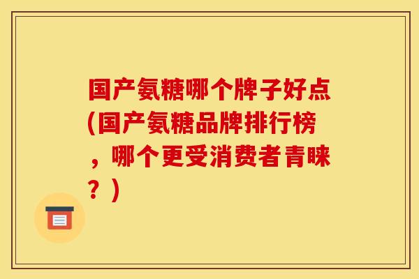 国产氨糖哪个牌子好点(国产氨糖品牌排行榜，哪个更受消费者青睐？)