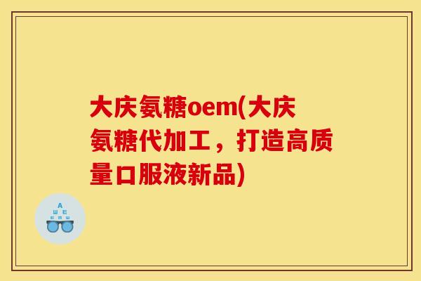 大庆氨糖oem(大庆氨糖代加工，打造高质量口服液新品)