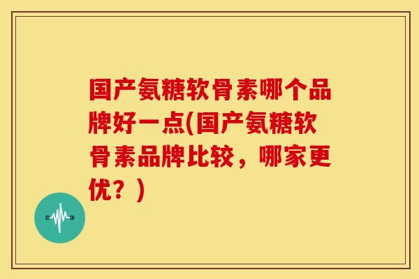 国产氨糖软骨素哪个品牌好一点(国产氨糖软骨素品牌比较，哪家更优？)