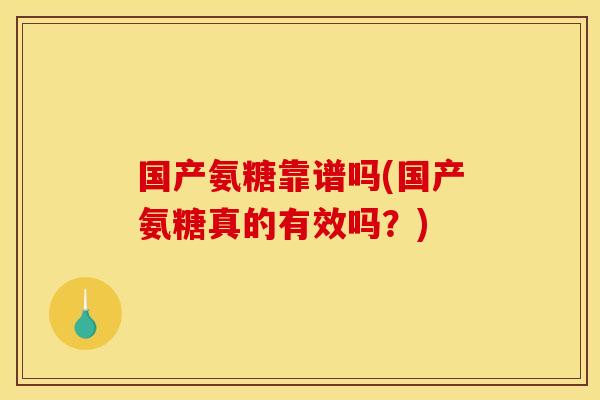 国产氨糖靠谱吗(国产氨糖真的有效吗？)