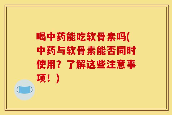 喝中药能吃软骨素吗(中药与软骨素能否同时使用？了解这些注意事项！)