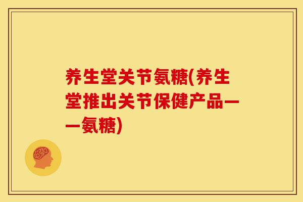 养生堂关节氨糖(养生堂推出关节保健产品——氨糖) 养生堂关节氨糖(养生堂推出关节保健产品——氨糖)