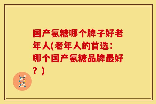 国产氨糖哪个牌子好老年人(老年人的首选：哪个国产氨糖品牌好？)