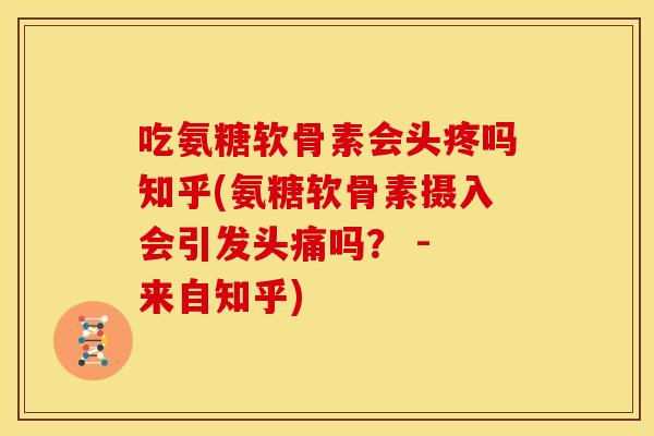 吃氨糖软骨素会头疼吗知乎(氨糖软骨素摄入会引发头痛吗？ - 来自知乎)