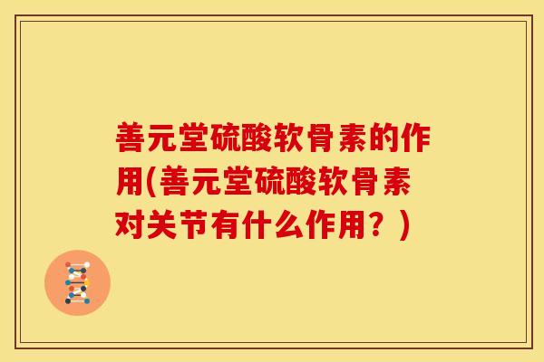善元堂硫酸软骨素的作用(善元堂硫酸软骨素对关节有什么作用？)