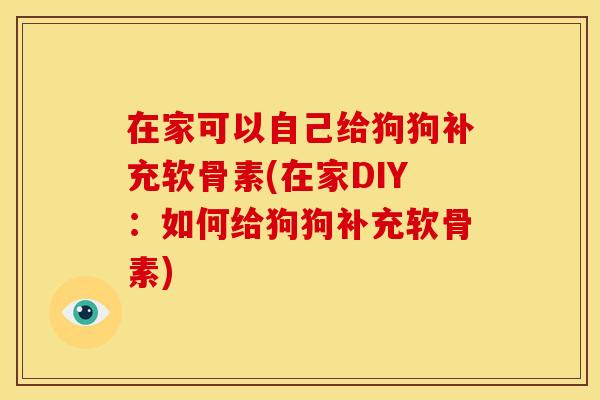 在家可以自己给狗狗补充软骨素(在家DIY：如何给狗狗补充软骨素)