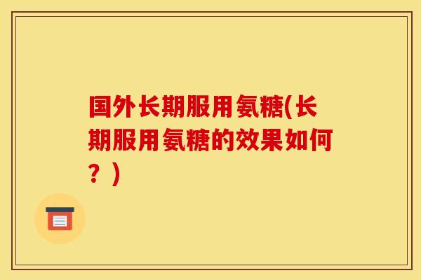 国外长期服用氨糖(长期服用氨糖的效果如何？)