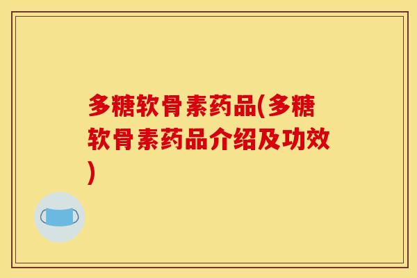 多糖软骨素药品(多糖软骨素药品介绍及功效) 多糖软骨素药品(多糖软骨素药品介绍及功效)
