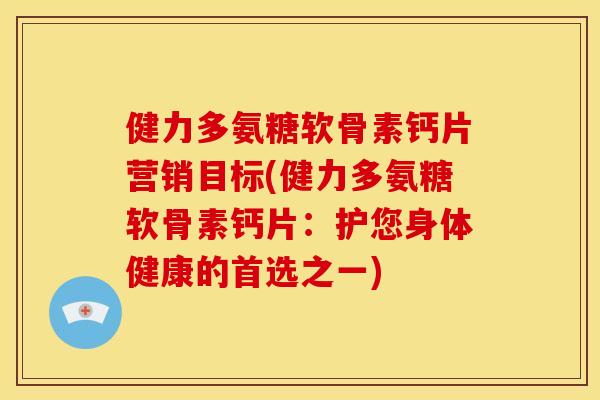 健力多氨糖软骨素钙片营销目标(健力多氨糖软骨素钙片：护您身体健康的首选之一)