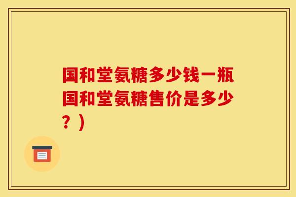 国和堂氨糖多少钱一瓶国和堂氨糖售价是多少?) 国和堂氨糖多少钱一瓶国和堂氨糖售价是多少?)