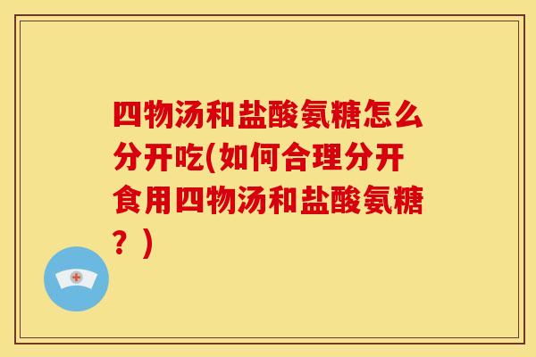 四物汤和盐酸氨糖怎么分开吃(如何合理分开食用四物汤和盐酸氨糖?) 四物汤和盐酸氨糖怎么分开吃(如何合理分开食用四物汤和盐酸氨糖?)