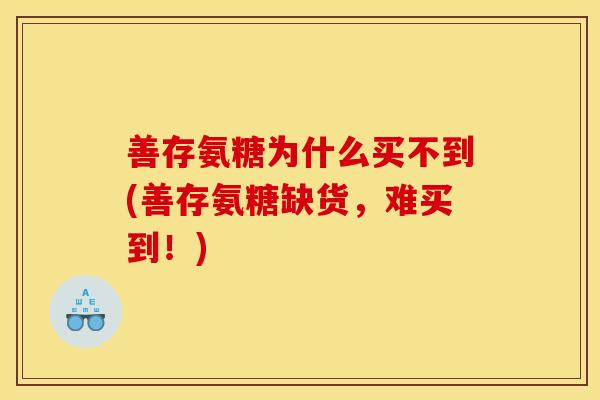 善存氨糖为什么买不到(善存氨糖缺货,难买到!) 善存氨糖为什么买不到(善存氨糖缺货,难买到!)