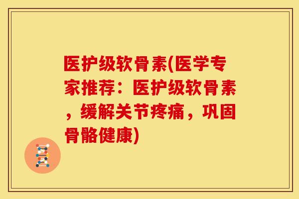 医护级软骨素(医学专家推荐：医护级软骨素，缓解关节疼痛，巩固骨骼健康)