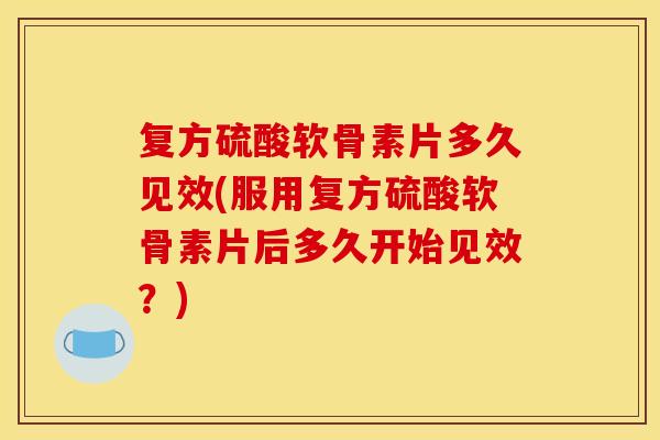 复方硫酸软骨素片多久见效(服用复方硫酸软骨素片后多久开始见效？)