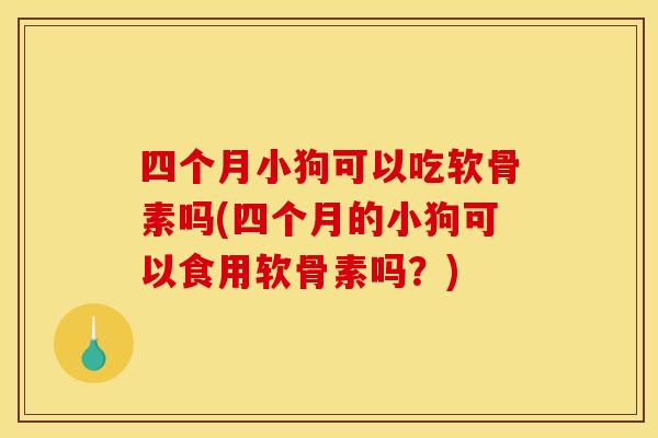 四个月小狗可以吃软骨素吗(四个月的小狗可以食用软骨素吗？)