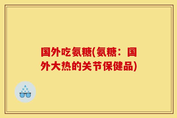 国外吃氨糖(氨糖:国外大热的关节保健品) 国外吃氨糖(氨糖:国外大热的关节保健品)