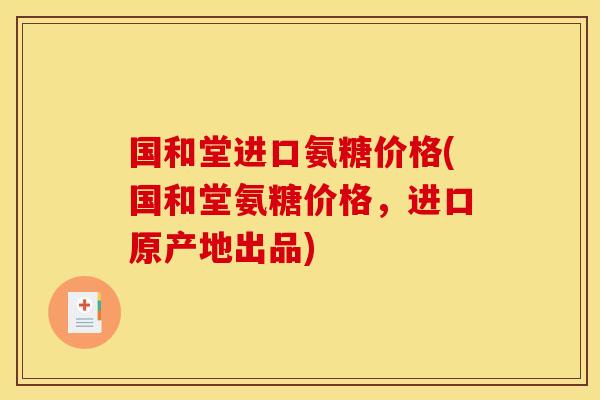 国和堂进口氨糖价格(国和堂氨糖价格，进口原产地出品)