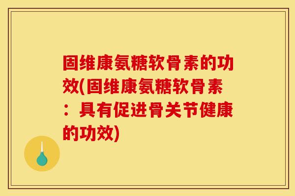 固维康氨糖软骨素的功效(固维康氨糖软骨素：具有促进骨关节健康的功效)