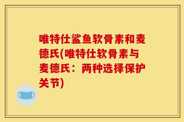 唯特仕鲨鱼软骨素和麦德氏(唯特仕软骨素与麦德氏：两种选择保护关节)