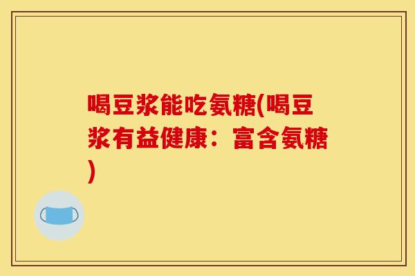 喝豆浆能吃氨糖(喝豆浆有益健康：富含氨糖)