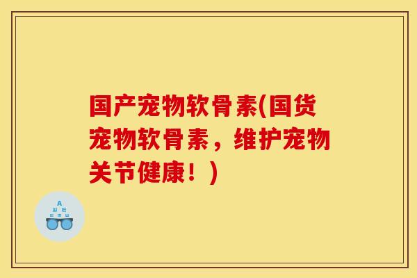 国产宠物软骨素(国货宠物软骨素,维护宠物关节健康!) 国产宠物软骨素(国货宠物软骨素,维护宠物关节健康!)