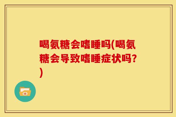 喝氨糖会嗜睡吗(喝氨糖会导致嗜睡症状吗？)