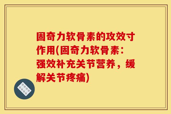 固奇力软骨素的攻效寸作用(固奇力软骨素：强效补充关节营养，缓解关节疼痛)