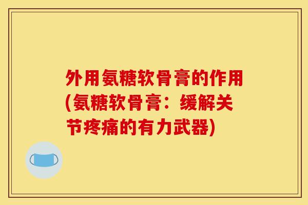 外用氨糖软骨膏的作用(氨糖软骨膏：缓解关节疼痛的有力武器)