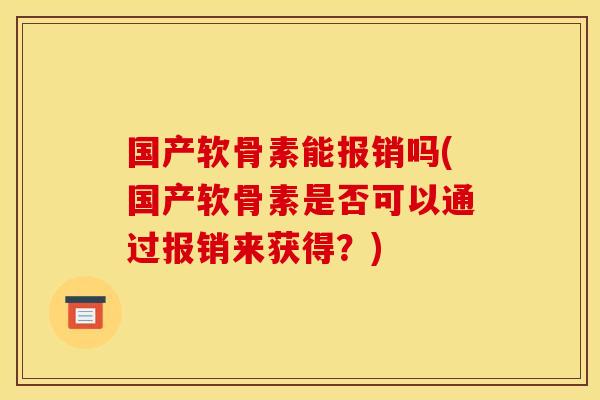 国产软骨素能报销吗(国产软骨素是否可以通过报销来获得？)