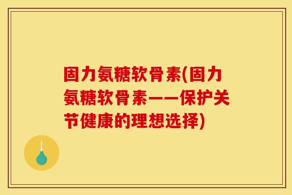 固力氨糖软骨素(固力氨糖软骨素——保护关节健康的理想选择) 固力氨糖软骨素(固力氨糖软骨素——保护关节健康的理想选择)