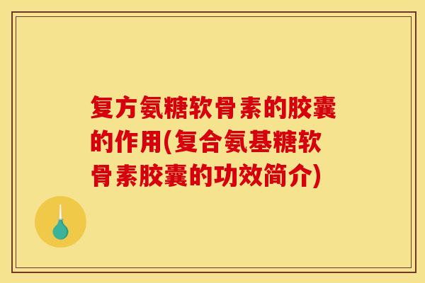 复方氨糖软骨素的胶囊的作用(复合氨基糖软骨素胶囊的功效简介) 复方氨糖软骨素的胶囊的作用(复合氨基糖软骨素胶囊的功效简介)