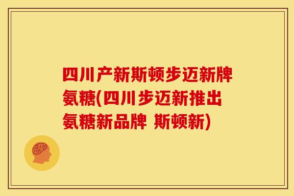 四川产新斯顿步迈新牌氨糖(四川步迈新推出氨糖新品牌 斯顿新)