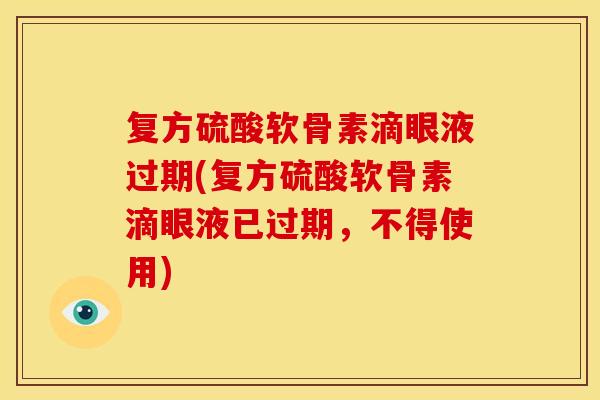 复方硫酸软骨素滴眼液过期(复方硫酸软骨素滴眼液已过期，不得使用)