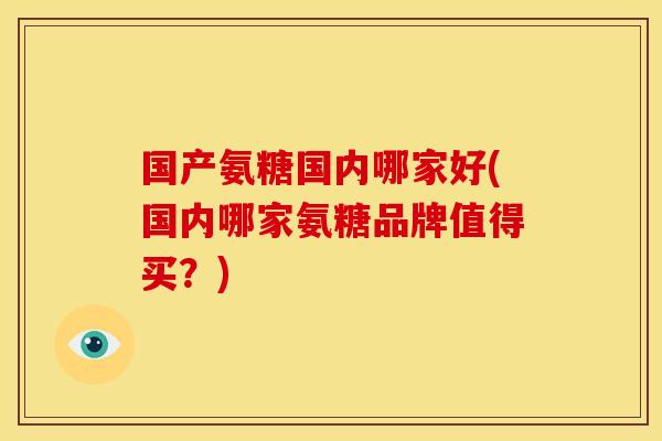 国产氨糖国内哪家好(国内哪家氨糖品牌值得买？)