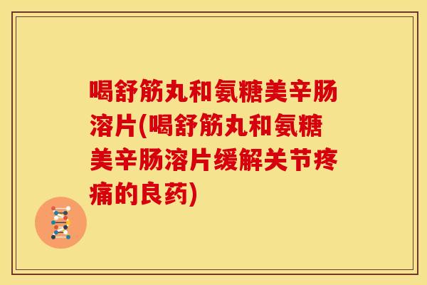 喝舒筋丸和氨糖美辛肠溶片(喝舒筋丸和氨糖美辛肠溶片缓解关节疼痛的良药)