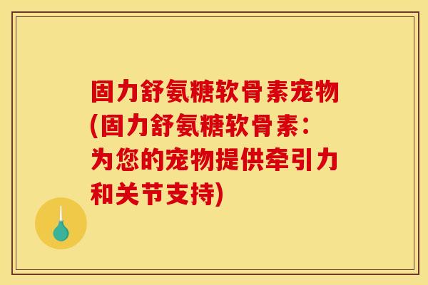 固力舒氨糖软骨素宠物(固力舒氨糖软骨素：为您的宠物提供牵引力和关节支持)