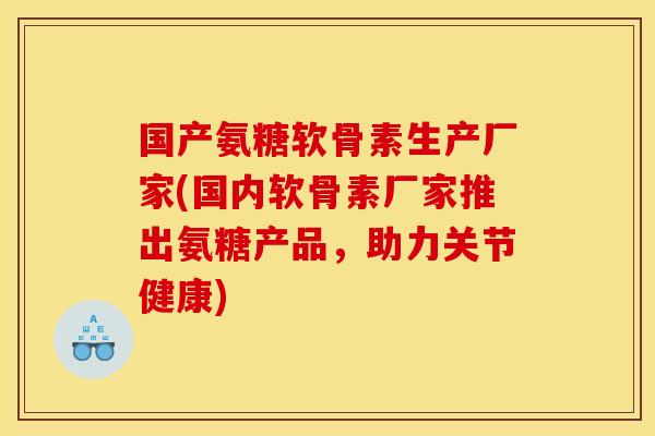 国产氨糖软骨素生产厂家(国内软骨素厂家推出氨糖产品，助力关节健康)