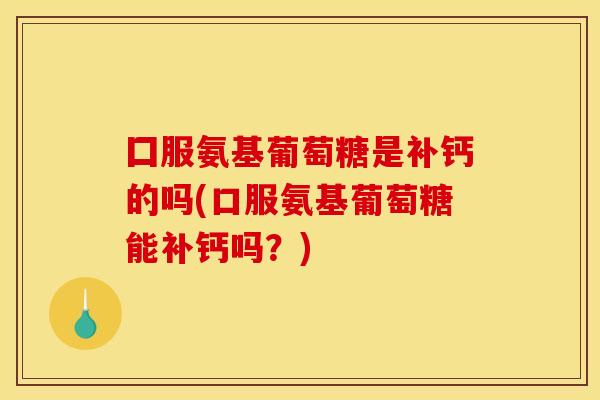 囗服氨基葡萄糖是补钙的吗(口服氨基葡萄糖能补钙吗？)